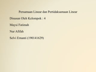 Persamaan Linear dan Pertidaksamaan Linear
Disusun Oleh Kelompok : 4
Maysi Fatimah
Nur Afifah
Selvi Ernanti (190141629)
 