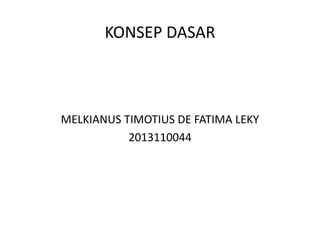 KONSEP DASAR 
MELKIANUS TIMOTIUS DE FATIMA LEKY 
2013110044 
 