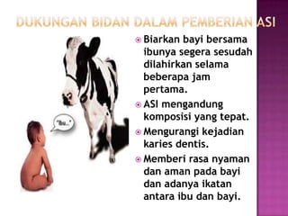  Biarkan

bayi bersama
ibunya segera sesudah
dilahirkan selama
beberapa jam
pertama.
 ASI mengandung
komposisi yang tepat.
 Mengurangi kejadian
karies dentis.
 Memberi rasa nyaman
dan aman pada bayi
dan adanya ikatan
antara ibu dan bayi.

 