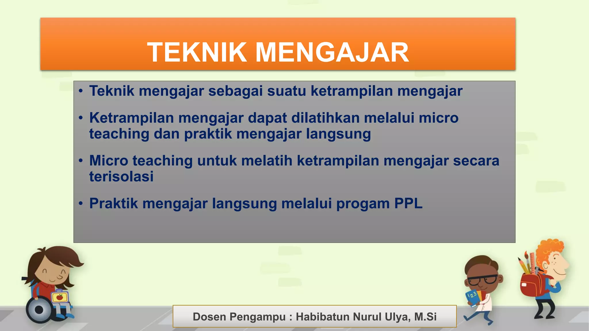Dosen Pengampu : LIYANA SUNANTO
TEKNIK MENGAJAR
• Teknik mengajar sebagai suatu ketrampilan mengajar
• Ketrampilan mengajar dapat dilatihkan melalui micro
teaching dan praktik mengajar langsung
• Micro teaching untuk melatih ketrampilan mengajar secara
terisolasi
• Praktik mengajar langsung melalui progam PPL
Dosen Pengampu : Habibatun Nurul Ulya, M.Si
 
