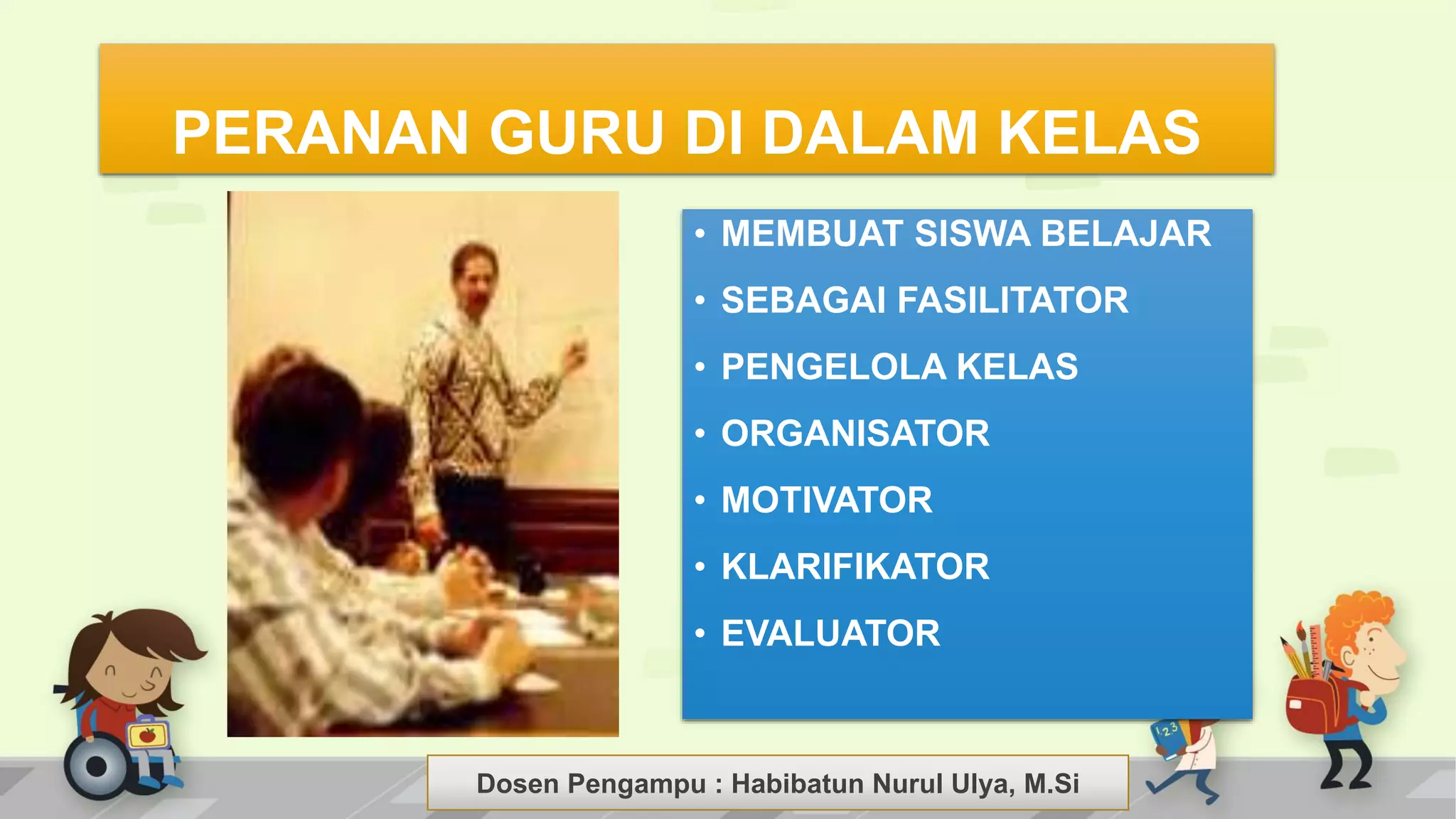 Dosen Pengampu : LIYANA SUNANTO
PERANAN GURU DI DALAM KELAS
• MEMBUAT SISWA BELAJAR
• SEBAGAI FASILITATOR
• PENGELOLA KELAS
• ORGANISATOR
• MOTIVATOR
• KLARIFIKATOR
• EVALUATOR
Dosen Pengampu : Habibatun Nurul Ulya, M.Si
 
