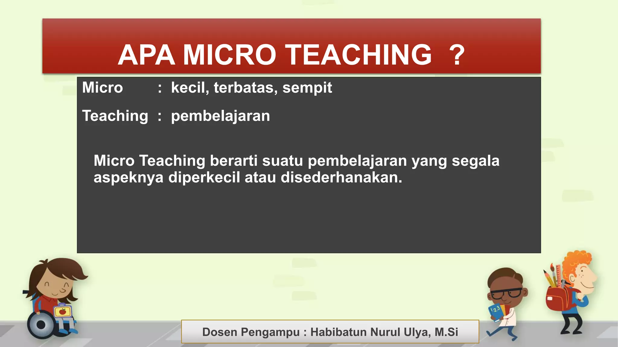 Dosen Pengampu : LIYANA SUNANTO
APA MICRO TEACHING ?
Micro : kecil, terbatas, sempit
Teaching : pembelajaran
Micro Teaching berarti suatu pembelajaran yang segala
aspeknya diperkecil atau disederhanakan.
Dosen Pengampu : Habibatun Nurul Ulya, M.Si
 
