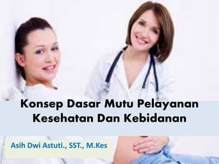 Konsep Dasar Mutu Pelayanan
Kesehatan Dan Kebidanan
Asih Dwi Astuti., SST., M.Kes
 