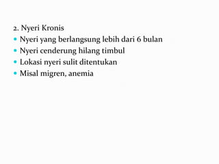 2. Nyeri Kronis
 Nyeri yang berlangsung lebih dari 6 bulan
 Nyeri cenderung hilang timbul
 Lokasi nyeri sulit ditentukan
 Misal migren, anemia
 