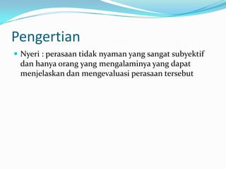 Pengertian
 Nyeri : perasaan tidak nyaman yang sangat subyektif
 dan hanya orang yang mengalaminya yang dapat
 menjelaskan dan mengevaluasi perasaan tersebut
 