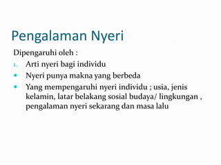 Pengalaman Nyeri
Dipengaruhi oleh :
1. Arti nyeri bagi individu
 Nyeri punya makna yang berbeda
 Yang mempengaruhi nyeri individu ; usia, jenis
   kelamin, latar belakang sosial budaya/ lingkungan ,
   pengalaman nyeri sekarang dan masa lalu
 