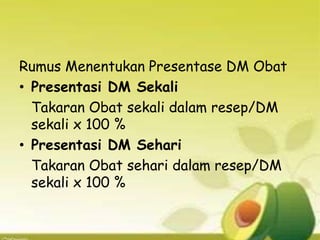 Rumus Menentukan Presentase DM Obat
• Presentasi DM Sekali
Takaran Obat sekali dalam resep/DM
sekali x 100 %
• Presentasi DM Sehari
Takaran Obat sehari dalam resep/DM
sekali x 100 %
 
