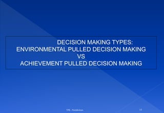 TPK - Pendahuluan 13
DECISION MAKING TYPES:
ENVIRONMENTAL PULLED DECISION MAKING
VS
ACHIEVEMENT PULLED DECISION MAKING
 