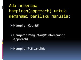 Ada beberapa
hampiran(approach) untuk
memahami perilaku manusia:
 Hampiran Kognitif
 Hampiran Penguatan(Reinforcement
Approach)
 Hampiran Psikoanalitis
 