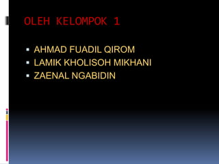 OLEH KELOMPOK 1
 AHMAD FUADIL QIROM
 LAMIK KHOLISOH MIKHANI
 ZAENAL NGABIDIN
 
