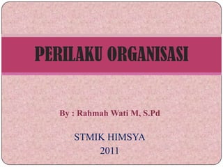 PERILAKU ORGANISASI

   By : Rahmah Wati M, S.Pd

      STMIK HIMSYA
          2011
 
