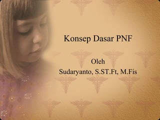 Konsep Dasar PNF
Oleh
Sudaryanto, S.ST.Ft, M.Fis
 