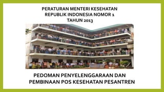 PERATURAN MENTERI KESEHATAN
REPUBLIK INDONESIA NOMOR 1
TAHUN 2013
PEDOMAN PENYELENGGARAAN DAN
PEMBINAAN POS KESEHATAN PESA...