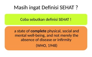 Masih ingat Definisi SEHAT ?
Coba sebutkan definisi SEHAT !
a state of complete physical, social and
mental well-being, and not merely the
absence of disease or infirmity
(WHO, 1948)
 