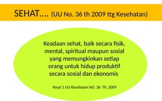 SEHAT…. (UU No. 36 th 2009 ttg Kesehatan)
Keadaan sehat, baik secara fisik,
mental, spiritual maupun sosial
yang memungkinkan setiap
orang untuk hidup produktif
secara sosial dan ekonomis
Pasal 1 UU Kesehatan NO. 36 Th. 2009
 