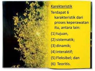 Karekteristik
Terdapat 6
karakteristik dari
proses keperawatan
itu, antara lain:
(1) tujuan,
(2) sistematik;
(3) dinamik;
(4) interaktif;
(5) Fleksibel; dan
(6) Teoritis.
 