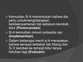  Kemudian Si A menentukan bahwa dia
perlu untukmenghilangkan
ketidaknyamanan tsb sebelum kembali
tidur (Perencanaan).
 Si A kemudian minum antasida cair
(Implementasi).
 Dalam beberapa menit si A merasakan
bahwa sensasi terbakar tsb hilang dan
Si X kembali ke tempat tidur tanpa
keluhan lagi (Evaluasi).
mel's_dokep
 