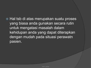  Hal tsb di atas merupakan suatu proses
yang biasa anda gunakan secara rutin
untuk mengatasi masalah dalam
kehidupan anda yang dapat diterapkan
dengan mudah pada situasi perawatn
pasien.
mel's_dokep
 