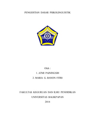 PENGERTIAN DASAR 
PSIKOLINGUISTIK 
Oleh : 
1. ATMI PAININGSIH, S.Pd 
2. MARIA G. BANON FITRI J, S.Pd 
PROGRAM PASCA SARJANA 
PENDIDIKAN BAHASA INDONESIA 
UNIVERSITAS BENGKULU 
2014 
 