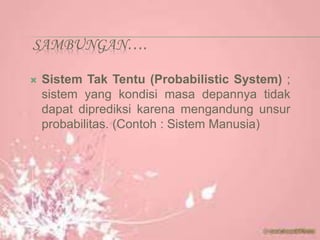 SAMBUNGAN….
 Sistem Tak Tentu (Probabilistic System) ;
sistem yang kondisi masa depannya tidak
dapat diprediksi karena mengandung unsur
probabilitas. (Contoh : Sistem Manusia)
 