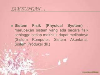 SAMBUNGAN….
 Sistem Fisik (Physical System) ;
merupakan sistem yang ada secara fisik
sehingga setiap makhluk dapat melihatnya
(Sistem Komputer, Sistem Akuntansi,
Sistem Produksi dll.)
 