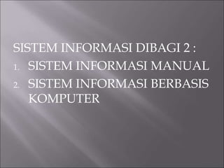 SISTEM INFORMASI DIBAGI 2 :
1. SISTEM INFORMASI MANUAL
2. SISTEM INFORMASI BERBASIS
KOMPUTER
 
