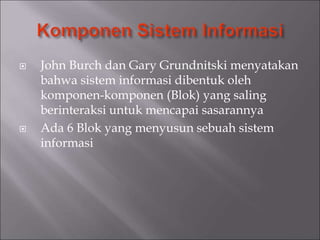  John Burch dan Gary Grundnitski menyatakan
bahwa sistem informasi dibentuk oleh
komponen-komponen (Blok) yang saling
berinteraksi untuk mencapai sasarannya
 Ada 6 Blok yang menyusun sebuah sistem
informasi
 