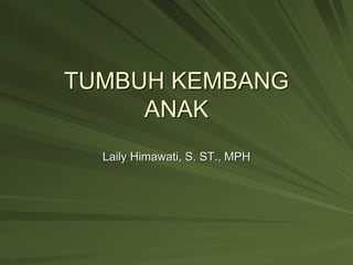 TUMBUH KEMBANG
ANAK
Laily Himawati, S. ST., MPH
 