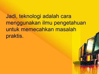 Jadi, teknologi adalah cara
menggunakan ilmu pengetahuan
untuk memecahkan masalah
praktis.

 