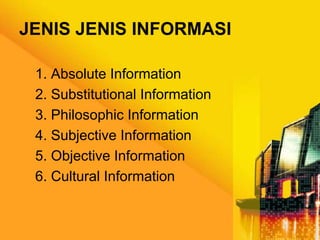 JENIS JENIS INFORMASI
1. Absolute Information
2. Substitutional Information
3. Philosophic Information
4. Subjective Information
5. Objective Information
6. Cultural Information

 