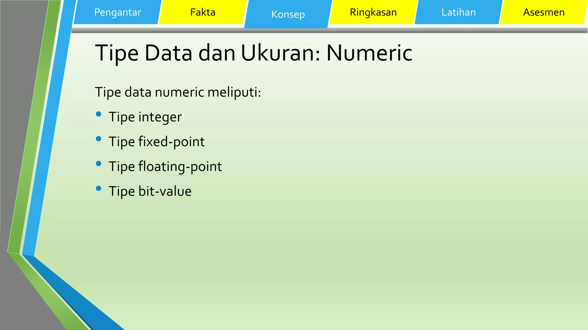 Tipe Data dan Ukuran: Numeric
Tipe data numeric meliputi:
• Tipe integer
• Tipe fixed-point
• Tipe floating-point
• Tipe bit-value
Pengantar Fakta Konsep Ringkasan Latihan Asesmen
 
