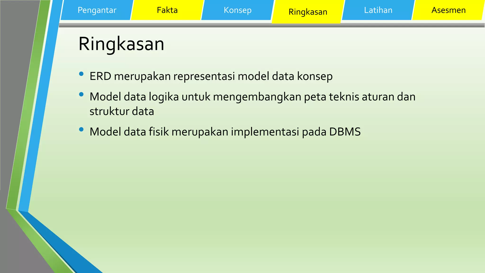 Ringkasan
• ERD merupakan representasi model data konsep
• Model data logika untuk mengembangkan peta teknis aturan dan
struktur data
• Model data fisik merupakan implementasi pada DBMS
Pengantar Fakta Konsep Ringkasan Latihan Asesmen
 