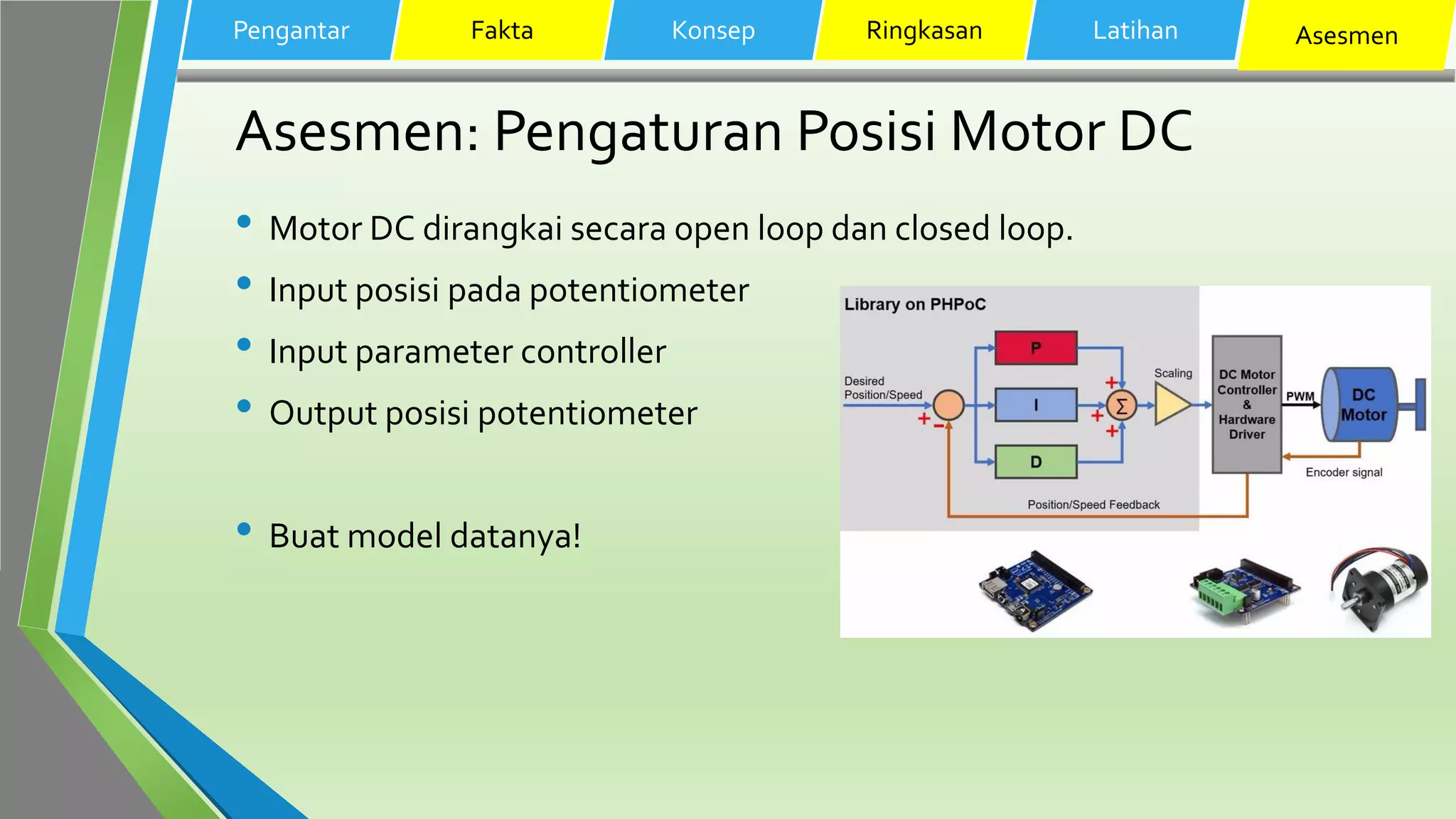 Asesmen: Pengaturan Posisi Motor DC
• Motor DC dirangkai secara open loop dan closed loop.
• Input posisi pada potentiometer
• Input parameter controller
• Output posisi potentiometer
• Buat model datanya!
Pengantar Fakta Konsep Ringkasan Latihan Asesmen
 