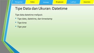 Tipe Data dan Ukuran: Datetime
Tipe data datetime meliputi:
• Tipe date, datetime, dan timestamp
• Tipe time
• Tipe year
Pengantar Fakta Konsep Ringkasan Latihan Asesmen
 