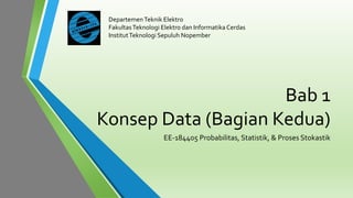 DepartemenTeknik Elektro
FakultasTeknologi Elektro dan Informatika Cerdas
InstitutTeknologi Sepuluh Nopember
Bab 1
Konsep Data (Bagian Kedua)
EE-184405 Probabilitas, Statistik, & Proses Stokastik
 
