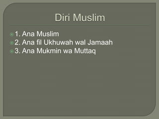 Diri Muslim1. Ana Muslim2. Ana filUkhuwahwalJamaah3. Ana MukminwaMuttaq