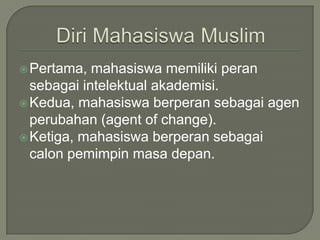 DiriMahasiswa MuslimPertama, mahasiswamemilikiperansebagaiintelektualakademisi.Kedua, mahasiswaberperansebagaiagenperubahan (agent of change). Ketiga, mahasiswaberperansebagaicalonpemimpinmasadepan. 
