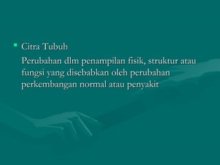  Citra TubuhCitra Tubuh
Perubahan dlm penampilan fisik, struktur atauPerubahan dlm penampilan fisik, struktur atau
fungsi yang disebabkan oleh perubahanfungsi yang disebabkan oleh perubahan
perkembangan normal atau penyakitperkembangan normal atau penyakit
 