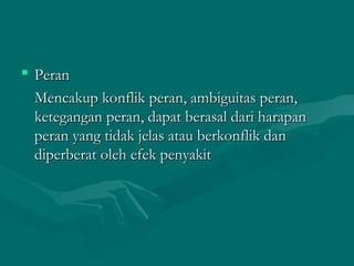  PeranPeran
Mencakup konflik peran, ambiguitas peran,Mencakup konflik peran, ambiguitas peran,
ketegangan peran, dapat berasal dari harapanketegangan peran, dapat berasal dari harapan
peran yang tidak jelas atau berkonflik danperan yang tidak jelas atau berkonflik dan
diperberat oleh efek penyakitdiperberat oleh efek penyakit
 