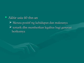  Akhir usia 60 thn-anAkhir usia 60 thn-an
 Merasa positif ttg kehidupan dan maknanyaMerasa positif ttg kehidupan dan maknanya
 tertarik dlm memberikan legalitas bagi generasitertarik dlm memberikan legalitas bagi generasi
berikutnyaberikutnya
 