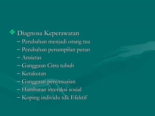  Diagnosa KeperawatanDiagnosa Keperawatan
– Perubahan menjadi orang tuaPerubahan menjadi orang tua
– Perubahan penampilan peranPerubahan penampilan peran
– AnsietasAnsietas
– Gangguan Citra tubuhGangguan Citra tubuh
– KetakutanKetakutan
– Gangguan penyesuaianGangguan penyesuaian
– Hambatan interaksi sosialHambatan interaksi sosial
– Koping individu tdk EfektifKoping individu tdk Efektif
 