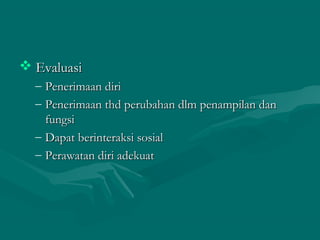  EvaluasiEvaluasi
– Penerimaan diriPenerimaan diri
– Penerimaan thd perubahan dlm penampilan danPenerimaan thd perubahan dlm penampilan dan
fungsifungsi
– Dapat berinteraksi sosialDapat berinteraksi sosial
– Perawatan diri adekuatPerawatan diri adekuat
 