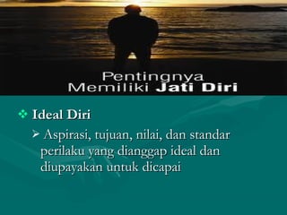  Ideal DiriIdeal Diri
 Aspirasi, tujuan, nilai, dan standarAspirasi, tujuan, nilai, dan standar
perilaku yang dianggap ideal danperilaku yang dianggap ideal dan
diupayakan untuk dicapaidiupayakan untuk dicapai
 