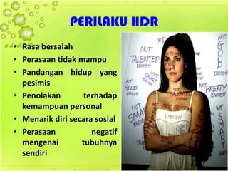 PERILAKU HDR
• Rasa bersalah
• Perasaan tidak mampu
• Pandangan hidup yang
pesimis
• Penolakan terhadap
kemampuan personal
• Menarik diri secara sosial
• Perasaan negatif
mengenai tubuhnya
sendiri
 