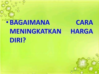 • BAGAIMANA CARA
MENINGKATKAN HARGA
DIRI?
 