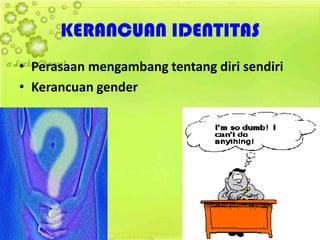 KERANCUAN IDENTITAS
• Perasaan mengambang tentang diri sendiri
• Kerancuan gender
 
