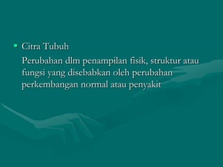  Citra Tubuh
Perubahan dlm penampilan fisik, struktur atau
fungsi yang disebabkan oleh perubahan
perkembangan normal atau penyakit

 