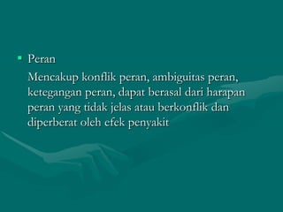  Peran
Mencakup konflik peran, ambiguitas peran,
ketegangan peran, dapat berasal dari harapan
peran yang tidak jelas atau berkonflik dan
diperberat oleh efek penyakit

 