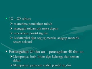  12 – 20 tahun
 menerima perubahan tubuh
 menggali tujuan utk masa depan
 merasakan positif ttg diri
 berinteraksi dgn org yg mereka anggap menarik
secara seksual

 Pertengahan 20 thn-an – petengahan 40 thn-an
Mempunyai hub. Intim dgn keluarga dan teman
dekat
Mempunyai perasaan stabil, positif ttg diri

 