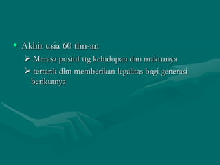  Akhir usia 60 thn-an
 Merasa positif ttg kehidupan dan maknanya
 tertarik dlm memberikan legalitas bagi generasi
berikutnya

 
